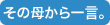 その母から一言。