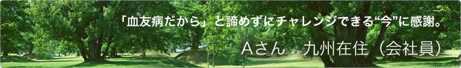 「血友病だから」と諦めずにチャレンジできる“今”に感謝。 Aさん 九州在住(会社員)