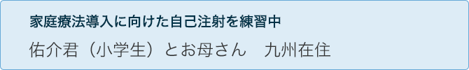 家庭療法導入に向けた自己注射を練習中 佑介君(小学生)とお母さん 九州在住