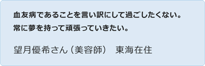 血友病であることを言い訳にして過ごしたくない。常に夢を持って頑張っていきたい。望月優希さん(美容師) 東海在住