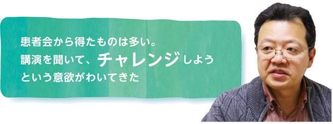 患者会から得たものは多い。講演を聞いて、チャレンジしようという意欲がわいてきた