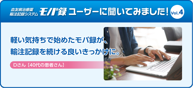 軽い気持ちで始めたモバ録が、輸注記録を続ける良いきっかけに。Dさん ［40代の患者さん］