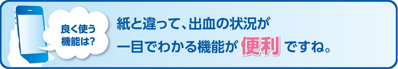 よく使う機能は？紙と違って、出血の状況が一目でわかる機能が便利ですね。