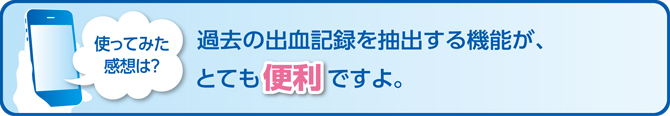 使ってみた感想は？過去の出血記録を抽出する機能が、とても便利ですよ。