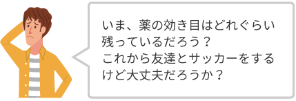 いま、薬の効き目はどれぐらい残っているだろう？これから友達とサッカーをするけど大丈夫だろうか？