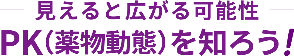 —見えると広がる可能性— PK（薬物動態）を知ろう！